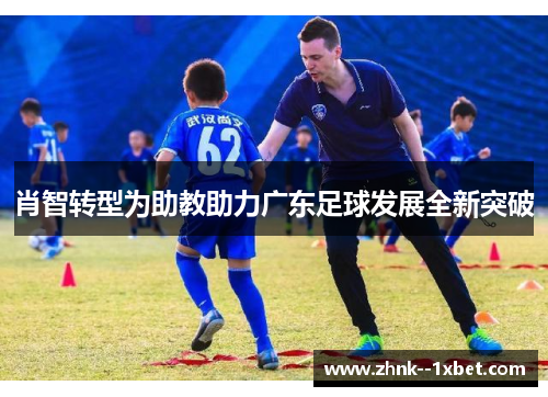 肖智转型为助教助力广东足球发展全新突破