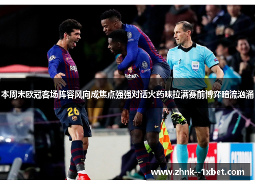 本周末欧冠客场阵容风向成焦点强强对话火药味拉满赛前博弈暗流汹涌