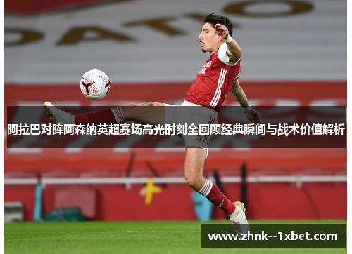 阿拉巴对阵阿森纳英超赛场高光时刻全回顾经典瞬间与战术价值解析