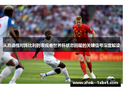 从吕迪格对阵比利时表现看世界杯状态回暖的关键信号深度解读