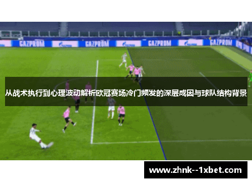从战术执行到心理波动解析欧冠赛场冷门频发的深层成因与球队结构背景