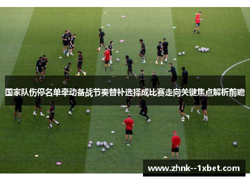 国家队伤停名单牵动备战节奏替补选择成比赛走向关键焦点解析前瞻