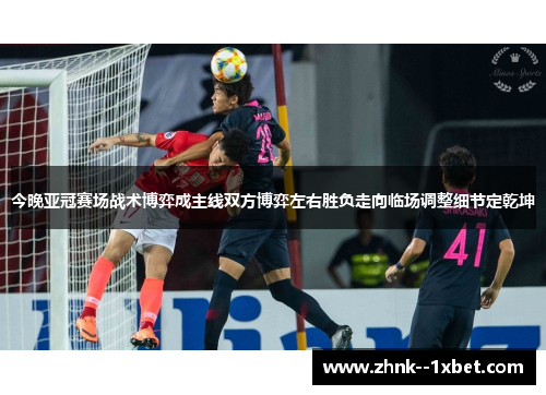 今晚亚冠赛场战术博弈成主线双方博弈左右胜负走向临场调整细节定乾坤