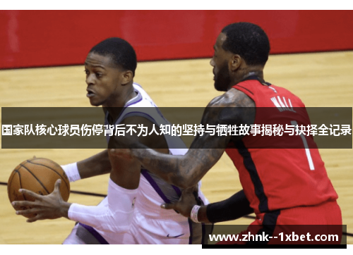 国家队核心球员伤停背后不为人知的坚持与牺牲故事揭秘与抉择全记录 国家队核心球员伤停背后不为人知的坚持与牺牲故事揭秘与抉择全记录