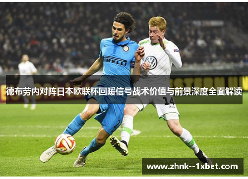 德布劳内对阵日本欧联杯回暖信号战术价值与前景深度全面解读 德布劳内对阵日本欧联杯回暖信号战术价值与前景深度全面解读