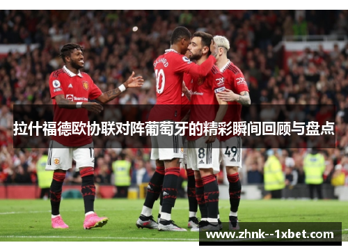 拉什福德欧协联对阵葡萄牙的精彩瞬间回顾与盘点 拉什福德欧协联对阵葡萄牙的精彩瞬间回顾与盘点