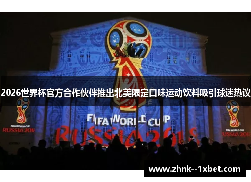 2026世界杯官方合作伙伴推出北美限定口味运动饮料吸引球迷热议