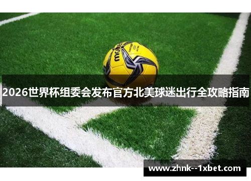 2026世界杯组委会发布官方北美球迷出行全攻略指南