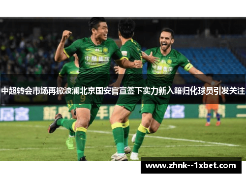 中超转会市场再掀波澜北京国安官宣签下实力新入籍归化球员引发关注