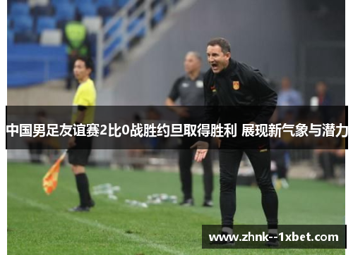 中国男足友谊赛2比0战胜约旦取得胜利 展现新气象与潜力