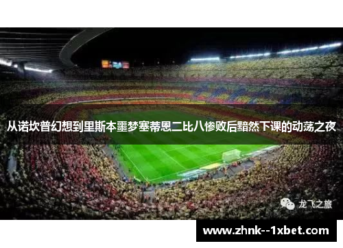 从诺坎普幻想到里斯本噩梦塞蒂恩二比八惨败后黯然下课的动荡之夜