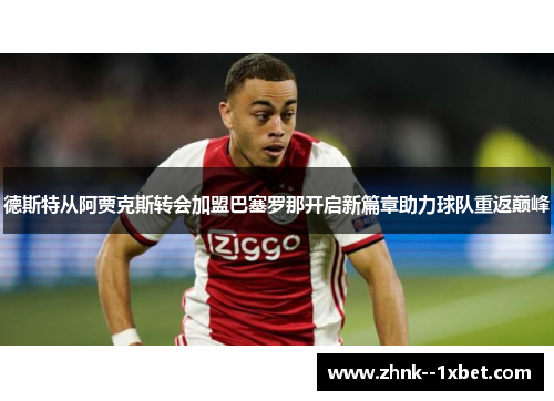 德斯特从阿贾克斯转会加盟巴塞罗那开启新篇章助力球队重返巅峰 德斯特从阿贾克斯转会加盟巴塞罗那开启新篇章助力球队重返巅峰