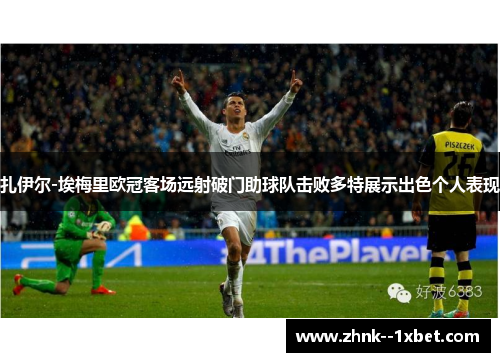 扎伊尔-埃梅里欧冠客场远射破门助球队击败多特展示出色个人表现