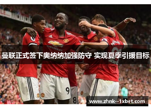 曼联正式签下奥纳纳加强防守 实现夏季引援目标