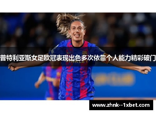普特利亚斯女足欧冠表现出色多次依靠个人能力精彩破门 普特利亚斯女足欧冠表现出色多次依靠个人能力精彩破门