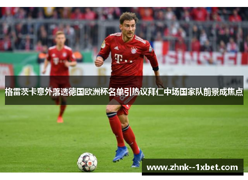 格雷茨卡意外落选德国欧洲杯名单引热议拜仁中场国家队前景成焦点 格雷茨卡意外落选德国欧洲杯名单引热议拜仁中场国家队前景成焦点