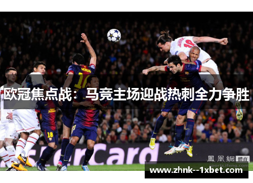 欧冠焦点战:马竞主场迎战热刺全力争胜 欧冠焦点战:马竞主场迎战热刺全力争胜