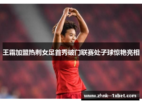 王霜加盟热刺女足首秀破门联赛处子球惊艳亮相