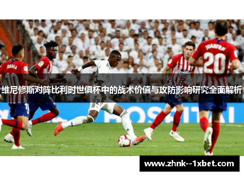 维尼修斯对阵比利时世俱杯中的战术价值与攻防影响研究全面解析