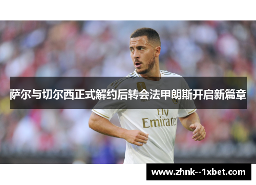 萨尔与切尔西正式解约后转会法甲朗斯开启新篇章 萨尔与切尔西正式解约后转会法甲朗斯开启新篇章