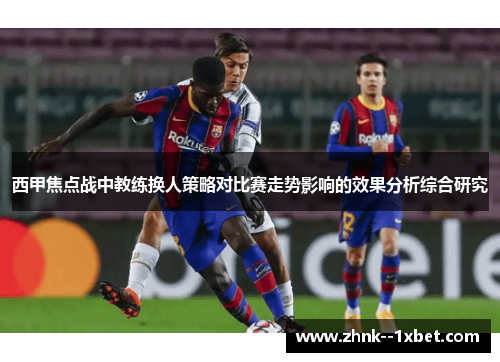 西甲焦点战中教练换人策略对比赛走势影响的效果分析综合研究 西甲焦点战中教练换人策略对比赛走势影响的效果分析综合研究