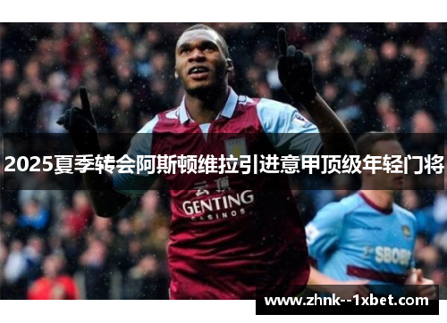 2025夏季转会阿斯顿维拉引进意甲顶级年轻门将 2025夏季转会阿斯顿维拉引进意甲顶级年轻门将