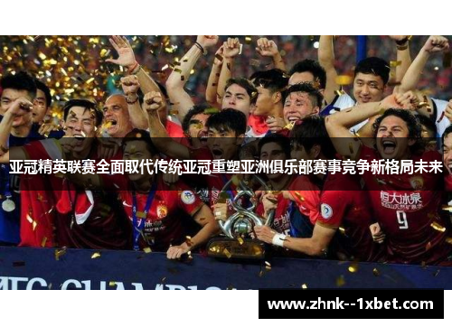 亚冠精英联赛全面取代传统亚冠重塑亚洲俱乐部赛事竞争新格局未来