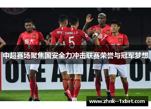 中超赛场聚焦国安全力冲击联赛荣誉与冠军梦想