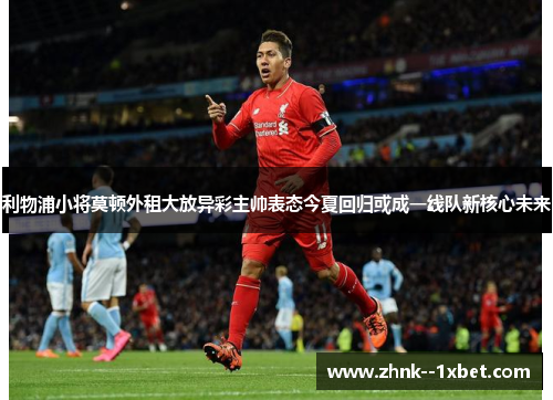 利物浦小将莫顿外租大放异彩主帅表态今夏回归或成一线队新核心未来