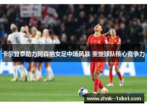 卡尔登泰助力阿森纳女足中场风暴 重塑球队核心竞争力