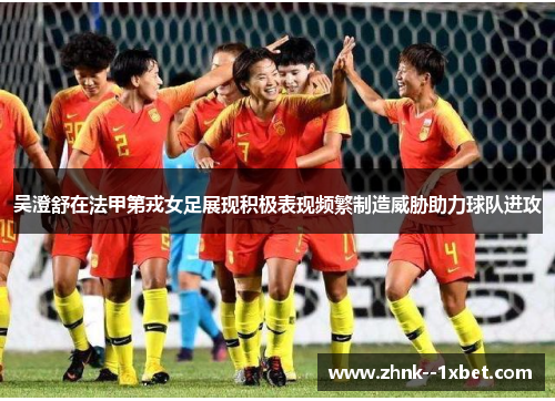 吴澄舒在法甲第戎女足展现积极表现频繁制造威胁助力球队进攻
