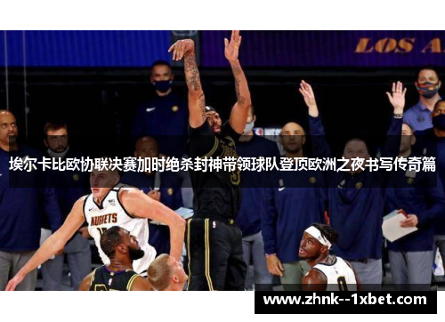 埃尔卡比欧协联决赛加时绝杀封神带领球队登顶欧洲之夜书写传奇篇