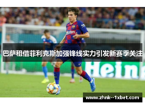 巴萨租借菲利克斯加强锋线实力引发新赛季关注