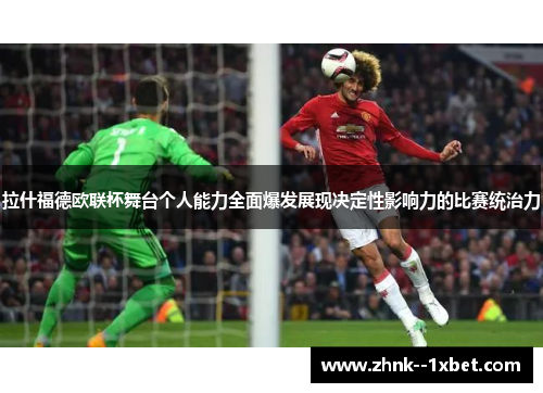 拉什福德欧联杯舞台个人能力全面爆发展现决定性影响力的比赛统治力