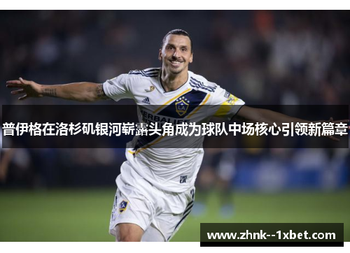 普伊格在洛杉矶银河崭露头角成为球队中场核心引领新篇章