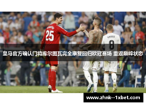 皇马官方确认门将库尔图瓦完全康复回归欧冠赛场 重返巅峰状态