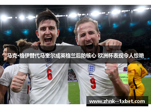 马克·格伊替代马奎尔成英格兰后防核心 欧洲杯表现令人惊艳