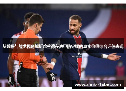 从数据与战术视角解析哈兰德在法甲防守端的真实价值综合评估表现