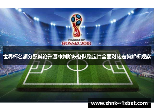 世界杯名额分配舆论升温冲刺阶段各队稳定性全面对比走势解析观察 世界杯名额分配舆论升温冲刺阶段各队稳定性全面对比走势解析观察