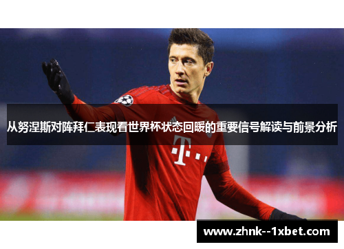 从努涅斯对阵拜仁表现看世界杯状态回暖的重要信号解读与前景分析 从努涅斯对阵拜仁表现看世界杯状态回暖的重要信号解读与前景分析