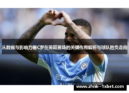 从数据与影响力看C罗在英超赛场的关键作用解析与球队胜负走向 从数据与影响力看C罗在英超赛场的关键作用解析与球队胜负走向
