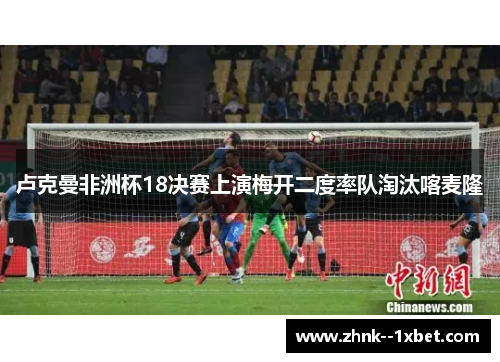 卢克曼非洲杯18决赛上演梅开二度率队淘汰喀麦隆 卢克曼非洲杯18决赛上演梅开二度率队淘汰喀麦隆