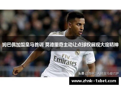 姆巴佩加盟皇马首训 莫德里奇主动让点球权展现大度精神