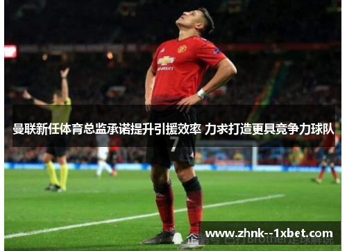曼联新任体育总监承诺提升引援效率 力求打造更具竞争力球队 曼联新任体育总监承诺提升引援效率 力求打造更具竞争力球队