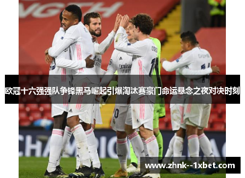 欧冠十六强强队争锋黑马崛起引爆淘汰赛豪门命运悬念之夜对决时刻 欧冠十六强强队争锋黑马崛起引爆淘汰赛豪门命运悬念之夜对决时刻