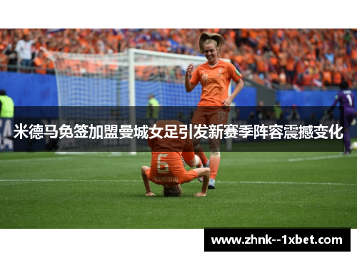 米德马免签加盟曼城女足引发新赛季阵容震撼变化 米德马免签加盟曼城女足引发新赛季阵容震撼变化