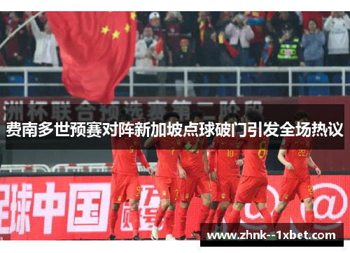 费南多世预赛对阵新加坡点球破门引发全场热议