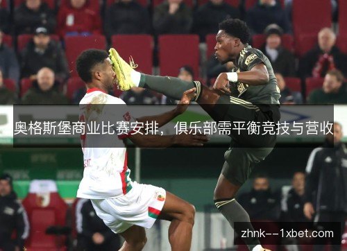 奥格斯堡商业比赛安排,俱乐部需平衡竞技与营收 奥格斯堡商业比赛安排,俱乐部需平衡竞技与营收