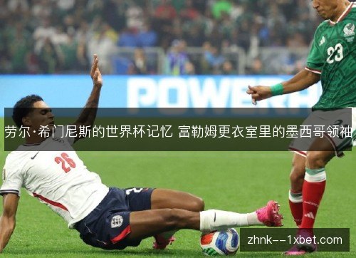 劳尔·希门尼斯的世界杯记忆 富勒姆更衣室里的墨西哥领袖 劳尔·希门尼斯的世界杯记忆 富勒姆更衣室里的墨西哥领袖